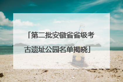 第二批安徽省省级考古遗址公园名单揭晓