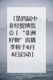 第四届中非经贸博览会丨“非洲好物”直播季将于6月6日启动