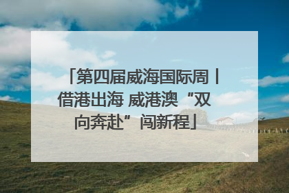 第四届威海国际周丨借港出海 威港澳“双向奔赴”闯新程