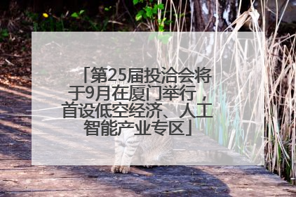 第25届投洽会将于9月在厦门举行，首设低空经济、人工智能产业专区