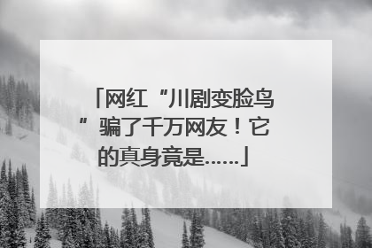 网红“川剧变脸鸟”骗了千万网友！它的真身竟是……