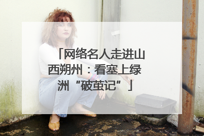 网络名人走进山西朔州：看塞上绿洲“破茧记”