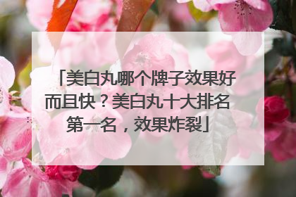 美白丸哪个牌子效果好而且快？美白丸十大排名第一名，效果炸裂
