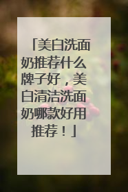 美白洗面奶推荐什么牌子好，美白清洁洗面奶哪款好用推荐！