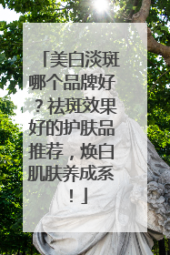 美白淡斑哪个品牌好？祛斑效果好的护肤品推荐，焕白肌肤养成系！