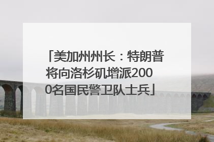 美加州州长：特朗普将向洛杉矶增派2000名国民警卫队士兵