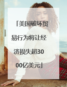 美国破坏贸易行为将让经济损失超3000亿美元
