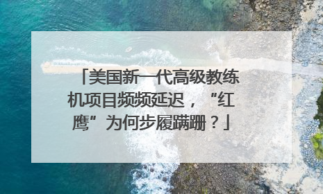 美国新一代高级教练机项目频频延迟，“红鹰”为何步履蹒跚？