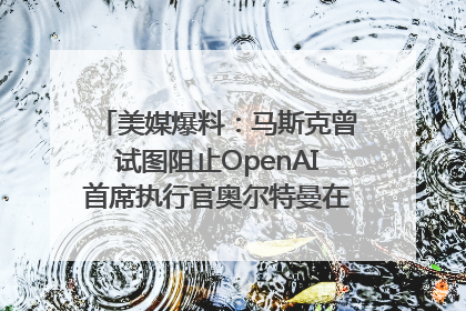 美媒爆料：马斯克曾试图阻止OpenAI首席执行官奥尔特曼在中东的AI交易