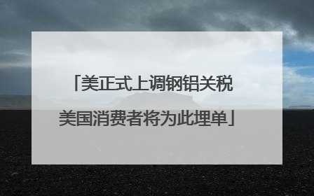 美正式上调钢铝关税 美国消费者将为此埋单