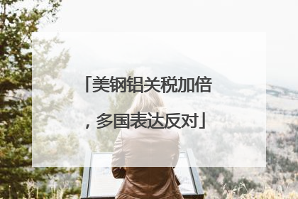 美钢铝关税加倍，多国表达反对