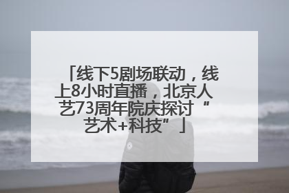 线下5剧场联动，线上8小时直播，北京人艺73周年院庆探讨“艺术+科技”