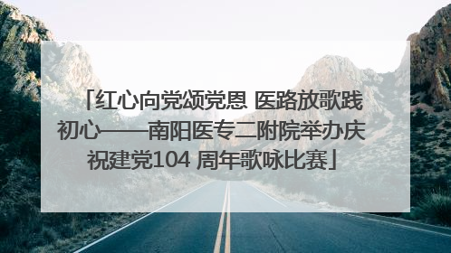 红心向党颂党恩 医路放歌践初心——南阳医专二附院举办庆祝建党104 周年歌咏比赛