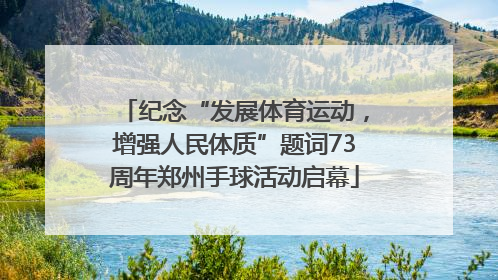 纪念“发展体育运动，增强人民体质”题词73周年郑州手球活动启幕