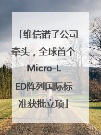 维信诺子公司牵头，全球首个Micro-LED阵列国际标准获批立项