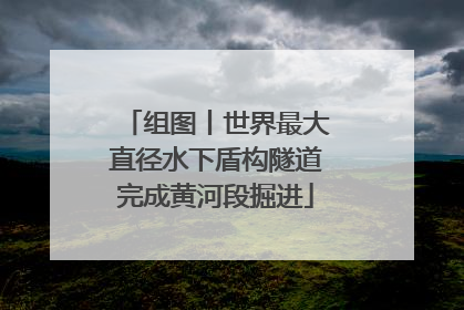 组图丨世界最大直径水下盾构隧道完成黄河段掘进