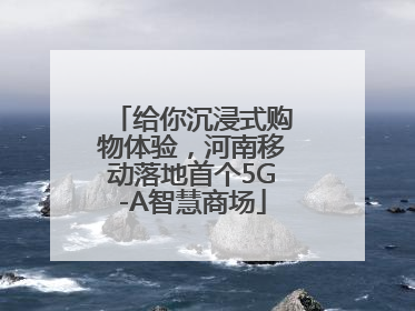 给你沉浸式购物体验，河南移动落地首个5G-A智慧商场