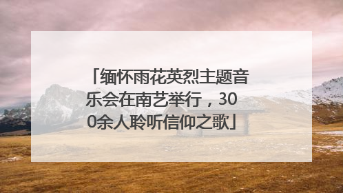 缅怀雨花英烈主题音乐会在南艺举行，300余人聆听信仰之歌