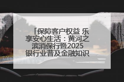 保障客户权益 乐享安心生活：黄河之滨消保行暨2025银行业普及金融知识万里行活动举办