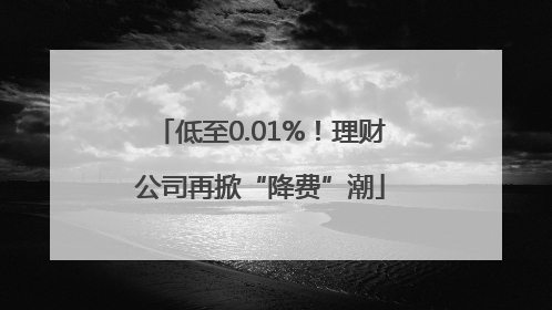 低至0.01%！理财公司再掀“降费”潮