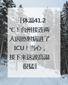 体温41.2℃！台州接连两人因热射病进了ICU！当心，接下来这波高温很猛