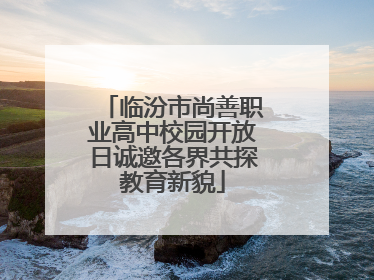 临汾市尚善职业高中校园开放日诚邀各界共探教育新貌