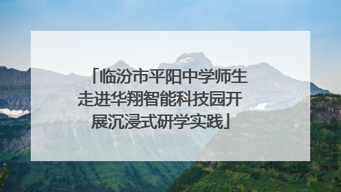 临汾市平阳中学师生走进华翔智能科技园开展沉浸式研学实践