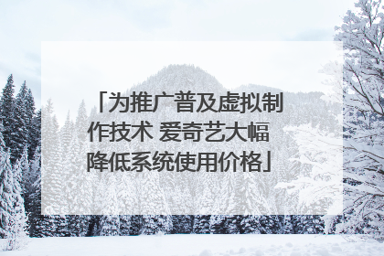 为推广普及虚拟制作技术 爱奇艺大幅降低系统使用价格