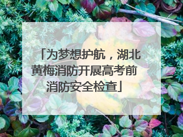 为梦想护航，湖北黄梅消防开展高考前消防安全检查