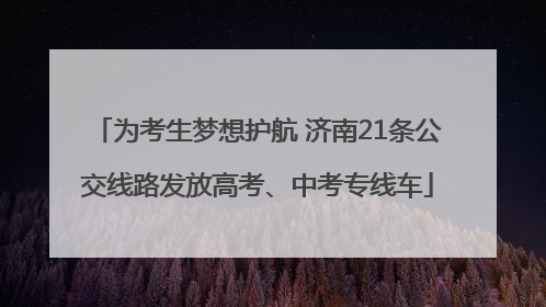 为考生梦想护航 济南21条公交线路发放高考、中考专线车