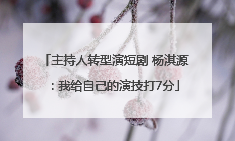 主持人转型演短剧 杨淇源：我给自己的演技打7分