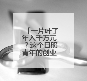 一片叶子年入千万元？这个日照青年的创业故事藏着答案！