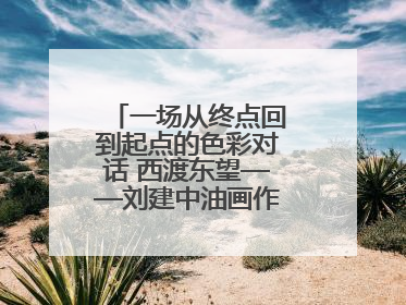 一场从终点回到起点的色彩对话 西渡东望——刘建中油画作品展即将开展
