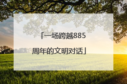 一场跨越885周年的文明对话