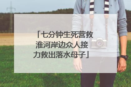 七分钟生死营救 淮河岸边众人接力救出落水母子