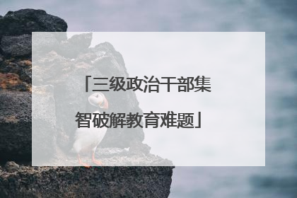 三级政治干部集智破解教育难题