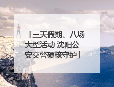 三天假期、八场大型活动 沈阳公安交警硬核守护