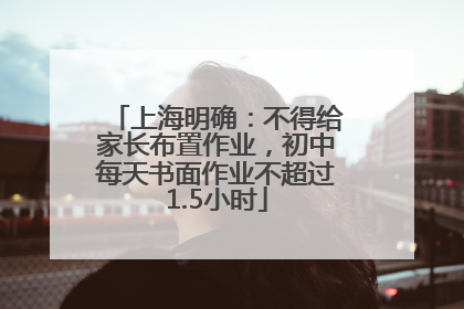 上海明确：不得给家长布置作业，初中每天书面作业不超过1.5小时