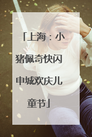 上海：小猪佩奇快闪申城欢庆儿童节