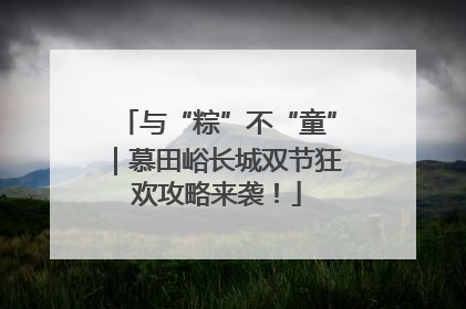与“粽”不“童”｜慕田峪长城双节狂欢攻略来袭！