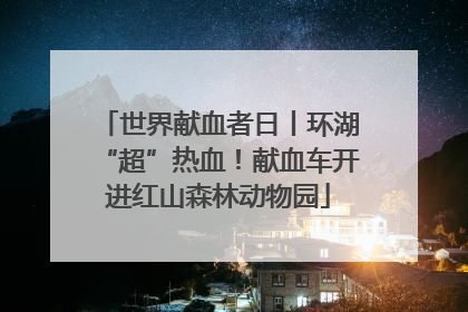 世界献血者日丨环湖“超”热血！献血车开进红山森林动物园