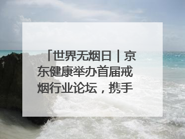 世界无烟日｜京东健康举办首届戒烟行业论坛，携手行业伙伴构建科学控烟新生态