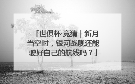 世俱杯·竞猜｜新月当空时，银河战舰还能驶好自己的航线吗？