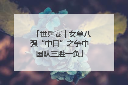 世乒赛｜女单八强“中日”之争中国队三胜一负