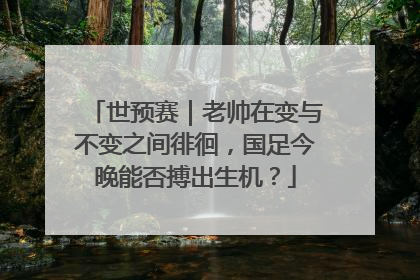 世预赛｜老帅在变与不变之间徘徊，国足今晚能否搏出生机？
