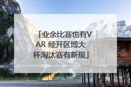 业余比赛也有VAR 经开区博大杯淘汰赛有新规
