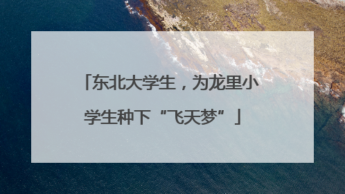 东北大学生，为龙里小学生种下“飞天梦”