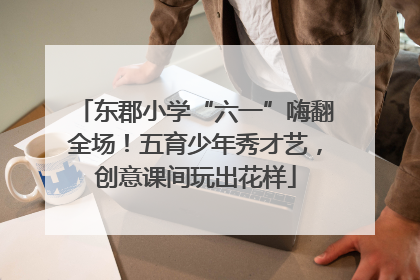东郡小学“六一”嗨翻全场！五育少年秀才艺，创意课间玩出花样