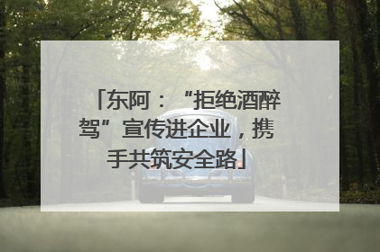 东阿：“拒绝酒醉驾”宣传进企业，携手共筑安全路
