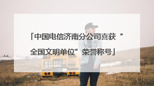 中国电信济南分公司喜获“全国文明单位”荣誉称号